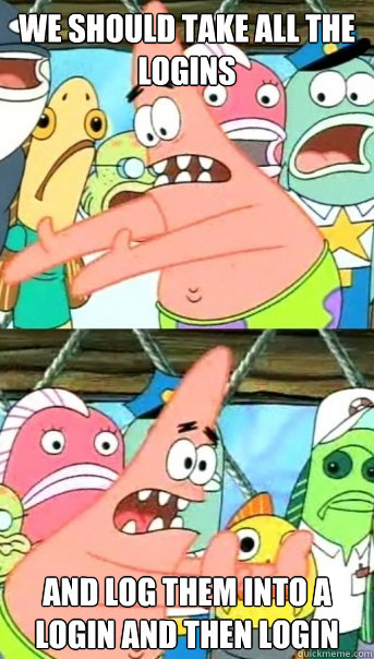 we should take all the logins and log them into a login and then login  Push it somewhere else Patrick