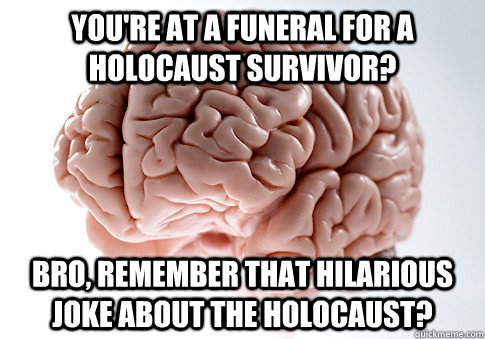 you're at a funeral for a holocaust survivor? bro, Remember that hilarious joke about the holocaust? - you're at a funeral for a holocaust survivor? bro, Remember that hilarious joke about the holocaust?  Scumbag Brain