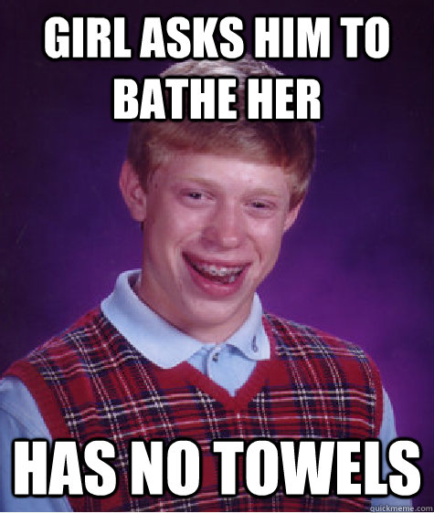 Girl asks him to bathe her has no towels  Bad Luck Brian