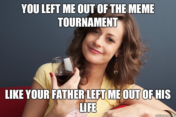 You left me out of the meme tournament Like your father left me out of his life  Forever Resentful Mother