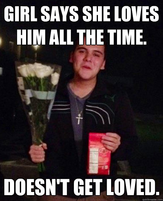 Girl says she loves him all the time. Doesn't get loved.  Friendzone Johnny