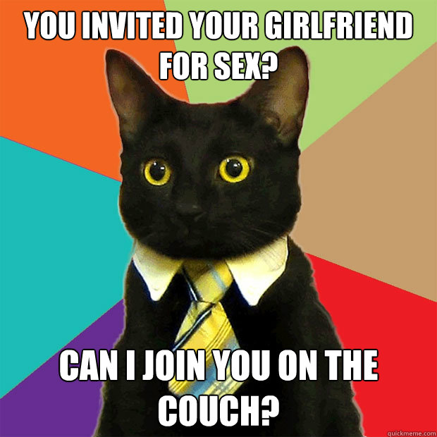 yOU INVITED your girlfriend for sex? Can i join you on the couch?  Business Cat