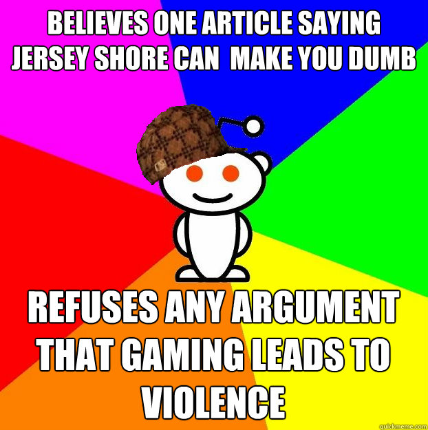 Believes one article saying Jersey Shore can  make you dumb Refuses any argument that gaming leads to violence  Scumbag Redditor