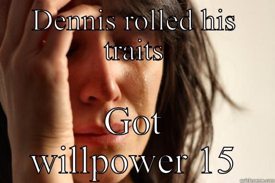 DENNIS ROLLED HIS TRAITS GOT WILLPOWER 15 First World Problems