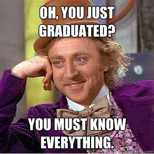 Oh, You just graduated? You must know everything.  Creepy Wonka