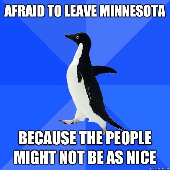 Afraid to leave Minnesota  Because the people might not be as nice  Socially Awkward Penguin