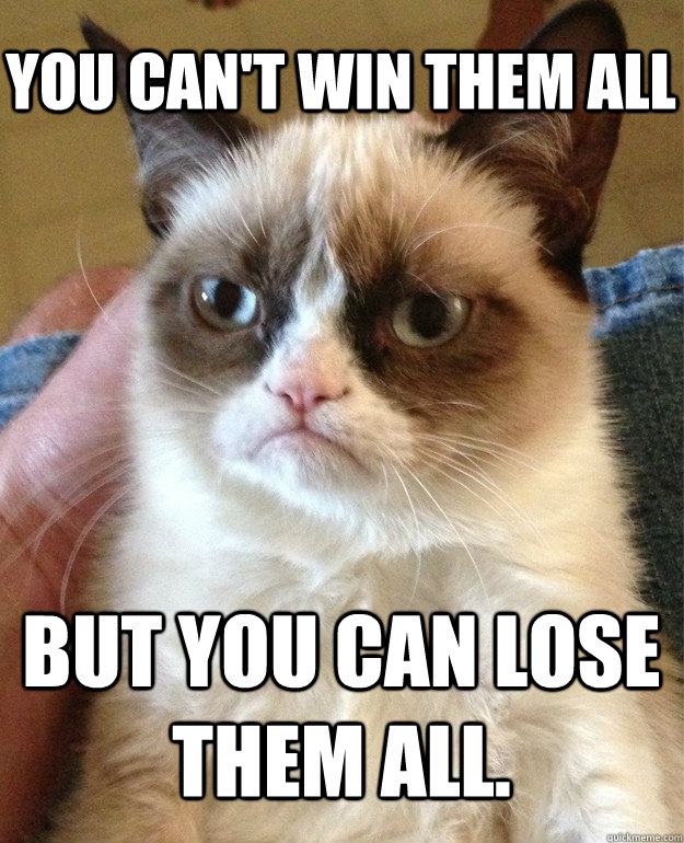 You can't win them all but you can lose them all. - You can't win them all but you can lose them all.  Grumpy Cat