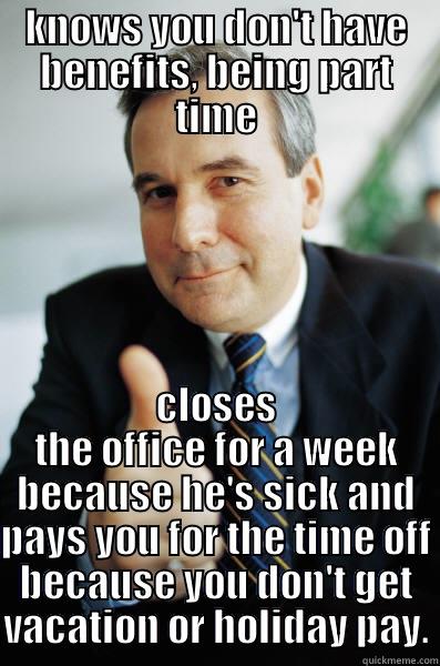 my boss is so sweet - KNOWS YOU DON'T HAVE BENEFITS, BEING PART TIME CLOSES THE OFFICE FOR A WEEK BECAUSE HE'S SICK AND PAYS YOU FOR THE TIME OFF BECAUSE YOU DON'T GET VACATION OR HOLIDAY PAY. Good Guy Boss