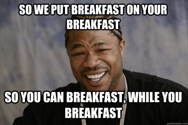so we put breakfast on your breakfast so you can breakfast, while you breakfast - so we put breakfast on your breakfast so you can breakfast, while you breakfast  Xzibit meme