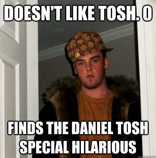 Doesn't like TOSH. 0 Finds the Daniel Tosh special hilarious  Scumbag Steve