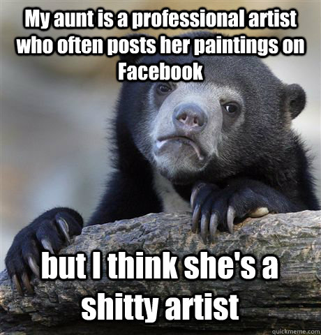 My aunt is a professional artist who often posts her paintings on Facebook but I think she's a shitty artist  Confession Bear