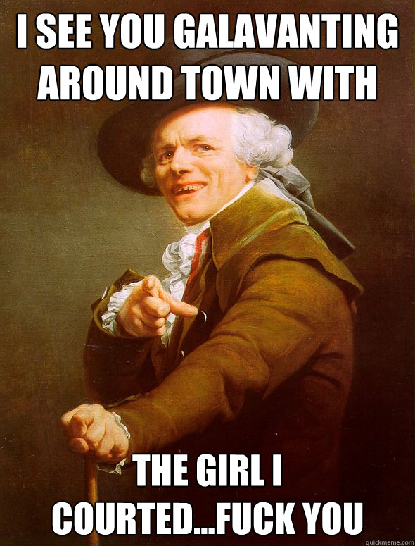 I see you galavanting around town with   The girl I courted...fuck you  Joseph Ducreux