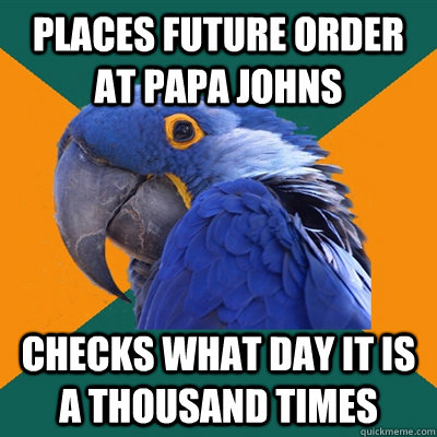 Places future order at Papa Johns Checks what day it is a thousand times  Paranoid Parrot