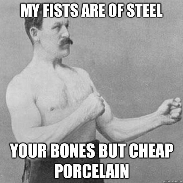 My fists are of steel  Your bones but cheap porcelain  overly manly man