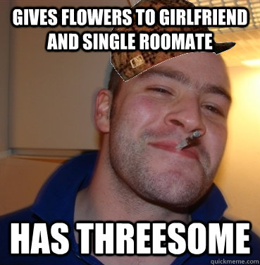 Gives flowers to girlfriend and single roomate has threesome  Scumbag Good Guy Greg