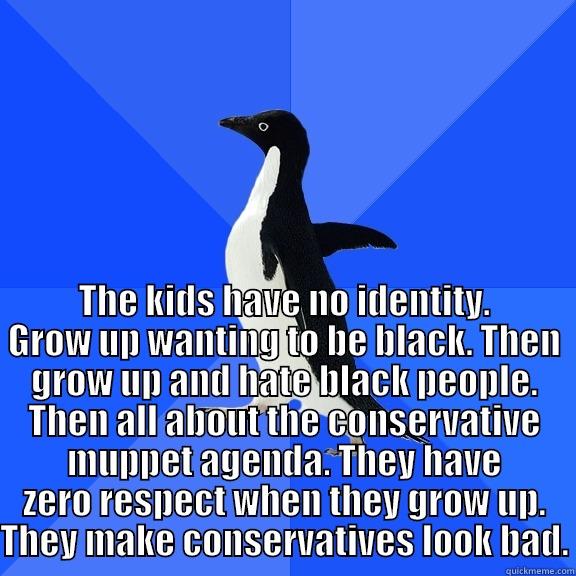 for the record penguin -  THE KIDS HAVE NO IDENTITY. GROW UP WANTING TO BE BLACK. THEN GROW UP AND HATE BLACK PEOPLE. THEN ALL ABOUT THE CONSERVATIVE MUPPET AGENDA. THEY HAVE ZERO RESPECT WHEN THEY GROW UP. THEY MAKE CONSERVATIVES LOOK BAD. Socially Awkward Penguin