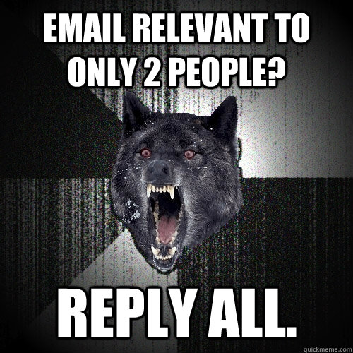 EMAIL RELEVANT TO ONLY 2 PEOPLE? REPLY ALL.   Insanity Wolf