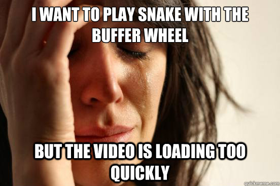 I want to play snake with the buffer wheel but the video is loading too quickly  First World Problems