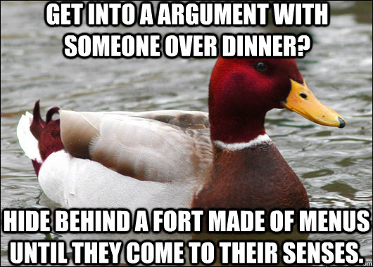 get into a argument with someone over dinner? hide behind a fort made of menus until they come to their senses. - get into a argument with someone over dinner? hide behind a fort made of menus until they come to their senses.  Malicious Advice Mallard