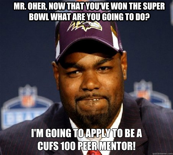 Mr. Oher, now that you've won the Super Bowl what are you going to do? I'm going to apply to be a
CUFS 100 Peer Mentor! - Mr. Oher, now that you've won the Super Bowl what are you going to do? I'm going to apply to be a
CUFS 100 Peer Mentor!  Misc