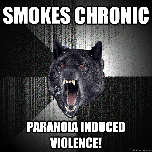 Smokes chronic Paranoia induced violence!  Insanity Wolf