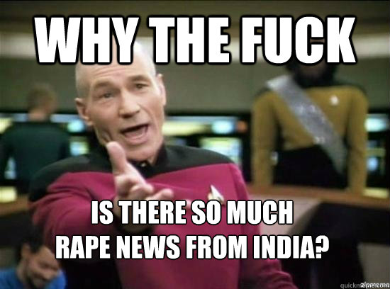 Why the fuck is there so much 
rape news from india?  Annoyed Picard HD