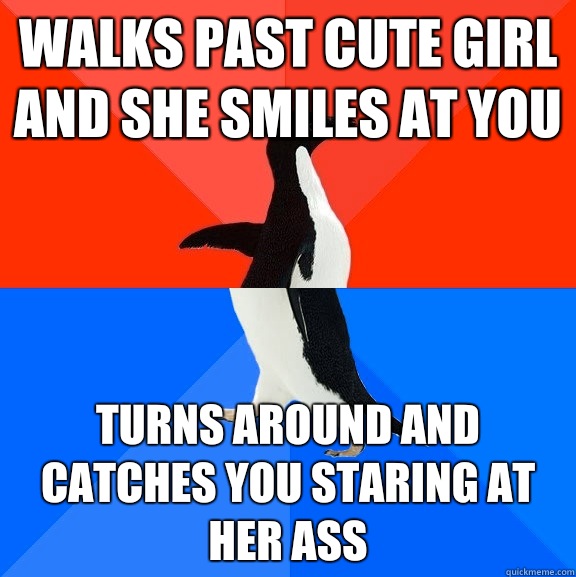 Walks past cute girl and she smiles at you Turns around and catches you staring at her ass  Socially Awesome Awkward Penguin