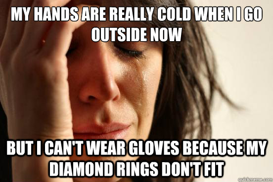 My hands are really cold when I go outside now But I can't wear gloves because my diamond rings don't fit  First World Problems