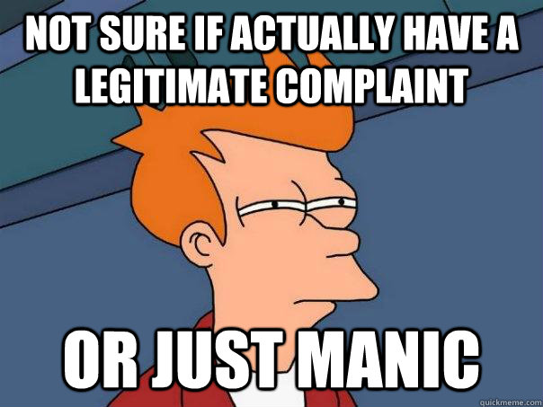 Not sure if actually have a legitimate complaint Or just manic  Futurama Fry