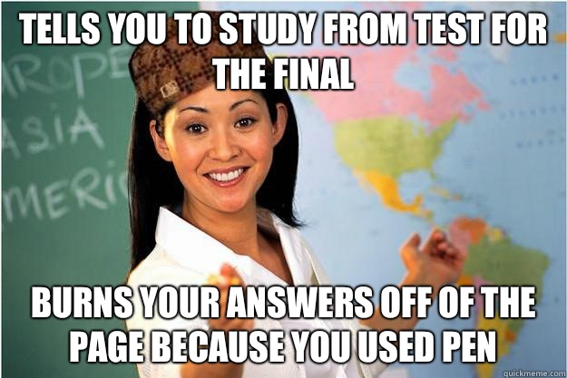 Tells you to study from test for the final Burns your answers off of the page because you used pen - Tells you to study from test for the final Burns your answers off of the page because you used pen  Scumbag Teacher