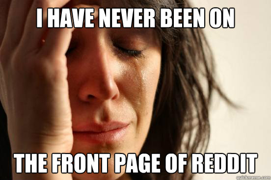 I have never been on the front page of reddit  First World Problems