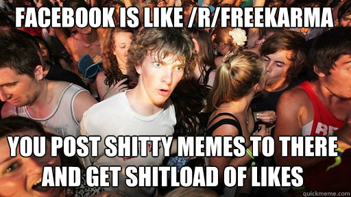 facebook is like /r/freekarma
 you post shitty memes to there and get shitload of likes  Sudden Clarity Clarence