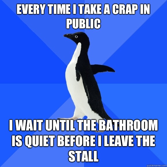 Every time I take a crap in public I wait until the bathroom is quiet before I leave the stall  Socially Awkward Penguin
