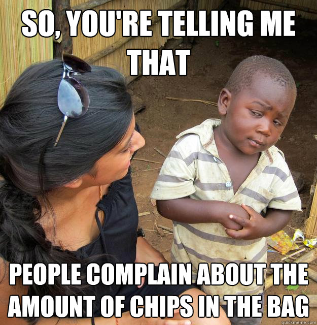 So, you're telling me that People complain about the amount of chips in the bag  Skeptical Third World Kid