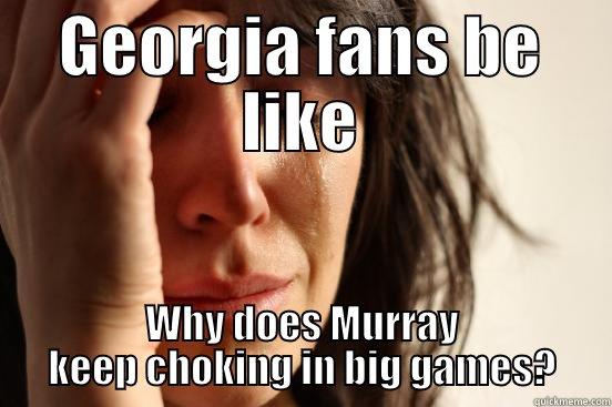 GEORGIA FANS BE LIKE WHY DOES MURRAY KEEP CHOKING IN BIG GAMES? First World Problems