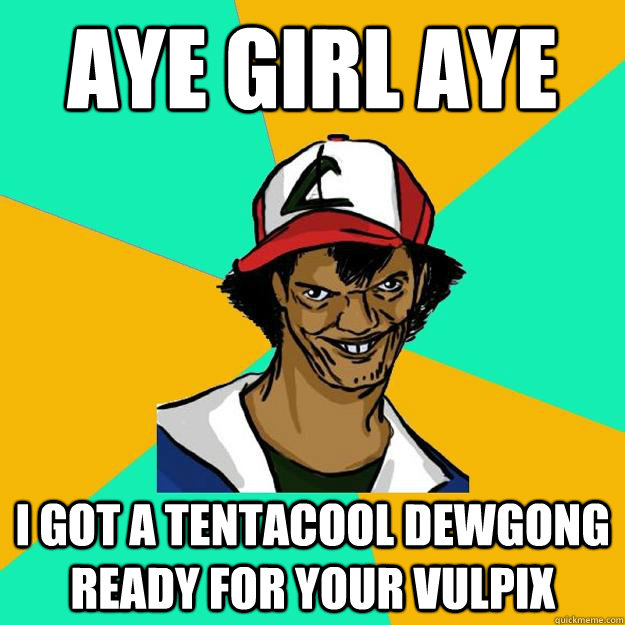 AYE GIRL AYE I GOT A TENTACOOL DEWGONG READY FOR YOUR VULPIX  Ash Pedreiro