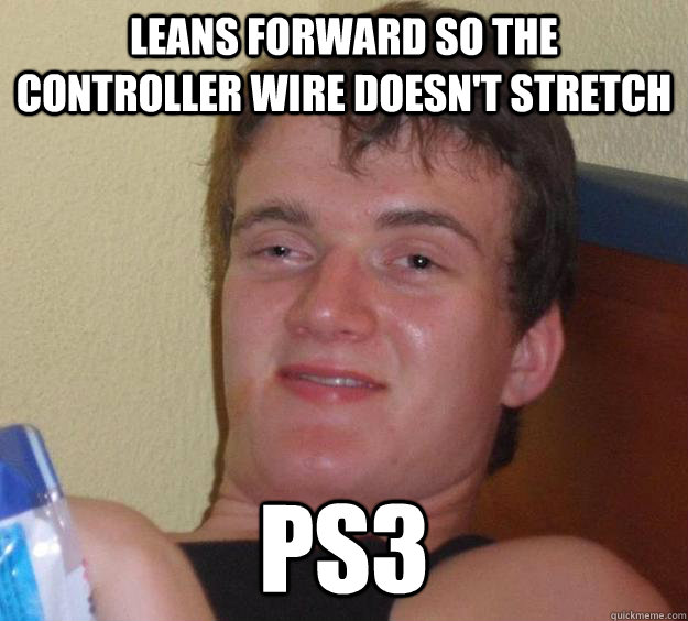 leans forward so the controller wire doesn't stretch ps3  10 Guy