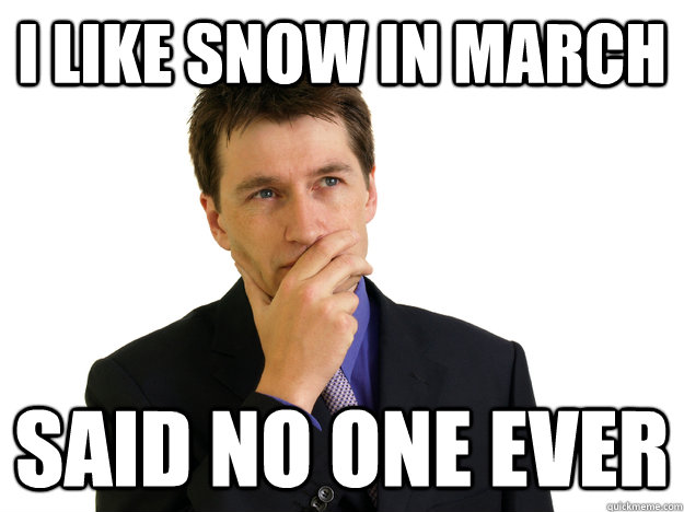 I Like snow in march said no one ever - I Like snow in march said no one ever  Said No One