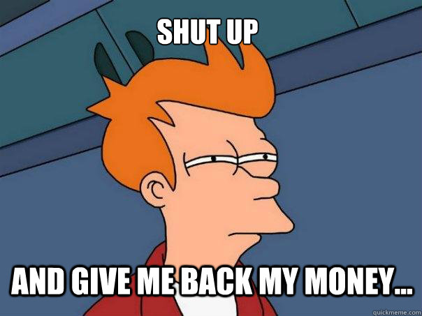 Shut Up And give me back my money...  Futurama Fry