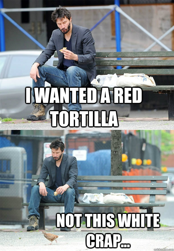 I wanted a red tortilla  not this white crap... - I wanted a red tortilla  not this white crap...  Sad Keanu