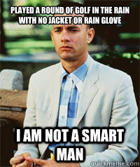 Played a round of golf in the rain with no jacket or rain glove I am not a smart man  - Played a round of golf in the rain with no jacket or rain glove I am not a smart man   Forrest Gump