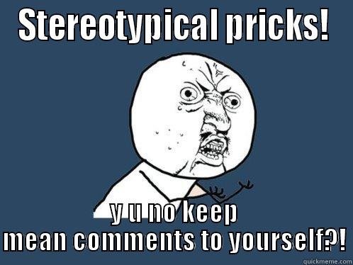 STEREOTYPICAL PRICKS! Y U NO KEEP MEAN COMMENTS TO YOURSELF?! Y U No