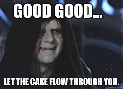 good good... Let the cake flow through you.  Let the hate flow through you