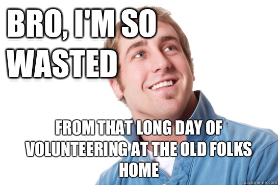Bro, I'm so wasted From that long day of volunteering at the old folks home  Misunderstood D-Bag