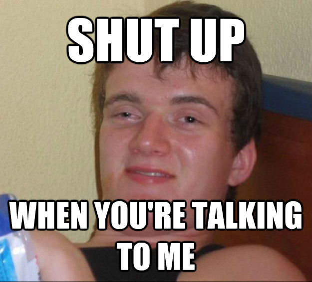 SHUT UP WHEN YOU'RE TALKING TO ME  10guy