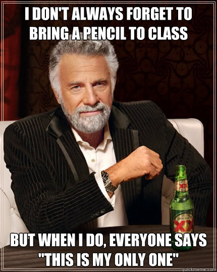 I don't always forget to bring a pencil to class BUT WHEN I DO, everyone says 