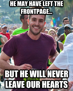 He may have left the frontpage... but he will never leave our hearts  Ridiculously photogenic guy