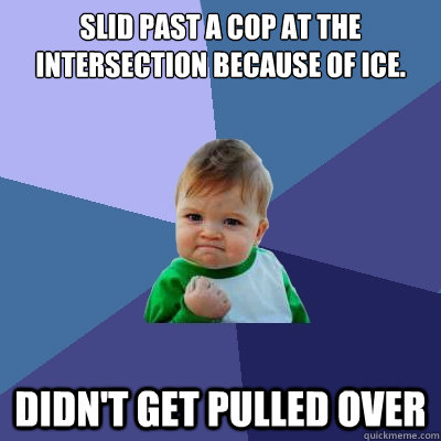 Slid past a cop at the intersection because of ice. Didn't get pulled over - Slid past a cop at the intersection because of ice. Didn't get pulled over  Success Kid