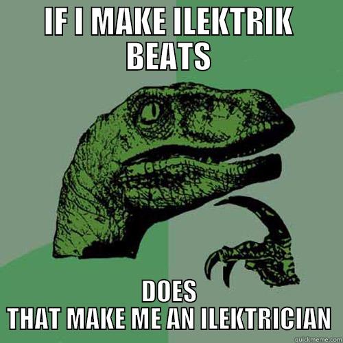 IF I MAKE ILEKTRIK BEATS DOES THAT MAKE ME AN ILEKTRICIAN Philosoraptor