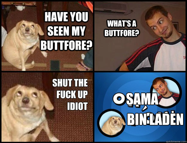Have you seen my buttfore? What's a buttfore? shut the fuck up idiot SAMA BIN LADEN - Have you seen my buttfore? What's a buttfore? shut the fuck up idiot SAMA BIN LADEN  Misc